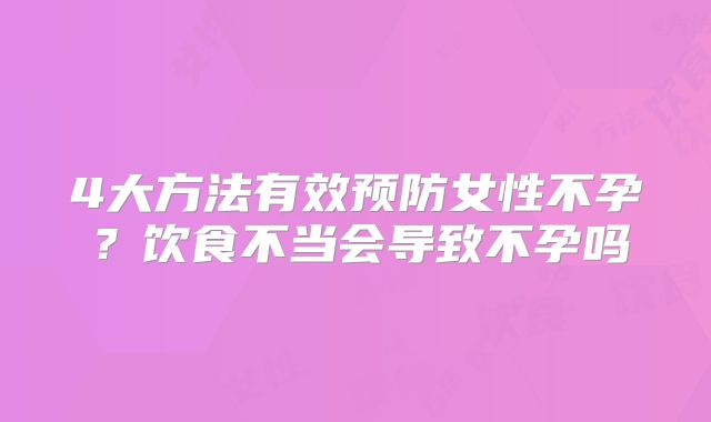 4大方法有效预防女性不孕？饮食不当会导致不孕吗