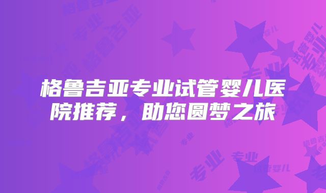 格鲁吉亚专业试管婴儿医院推荐，助您圆梦之旅
