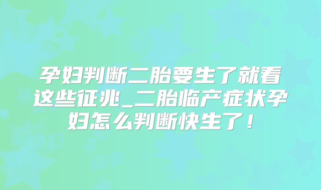 孕妇判断二胎要生了就看这些征兆_二胎临产症状孕妇怎么判断快生了!