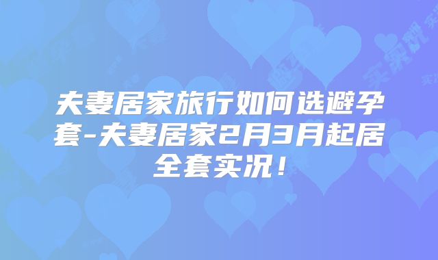 夫妻居家旅行如何选避孕套-夫妻居家2月3月起居全套实况!