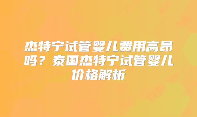 杰特宁试管婴儿费用高昂吗？泰国杰特宁试管婴儿价格解析