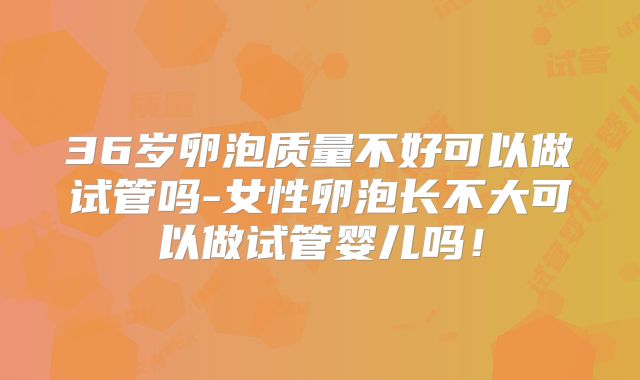 36岁卵泡质量不好可以做试管吗-女性卵泡长不大可以做试管婴儿吗！