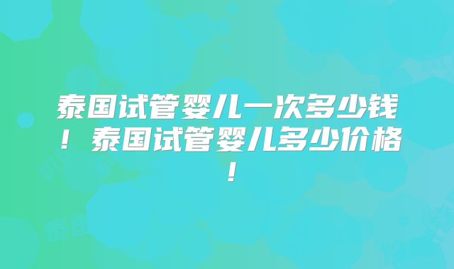 泰国试管婴儿一次多少钱！泰国试管婴儿多少价格！
