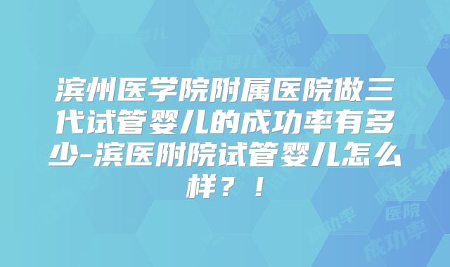 滨州医学院附属医院做三代试管婴儿的成功率有多少-滨医附院试管婴儿怎么样？！