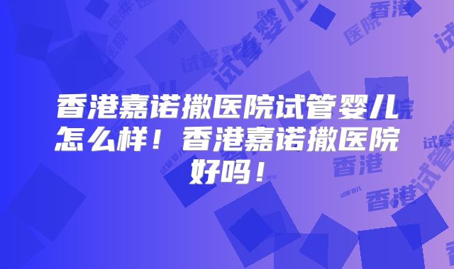 香港嘉诺撒医院试管婴儿怎么样！香港嘉诺撒医院好吗！