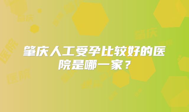 肇庆人工受孕比较好的医院是哪一家？