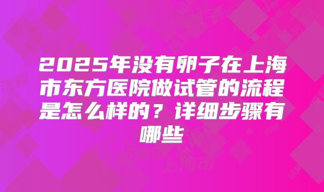 2025年没有卵子在上海市东方医院做试管的流程是怎么样的？详细步骤有哪些