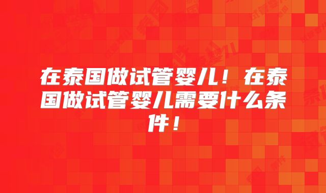 在泰国做试管婴儿!在泰国做试管婴儿需要什么条件!
