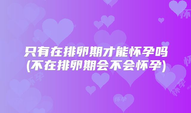 只有在排卵期才能怀孕吗(不在排卵期会不会怀孕)