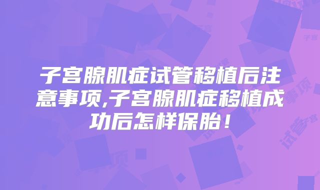 子宫腺肌症试管移植后注意事项,子宫腺肌症移植成功后怎样保胎！