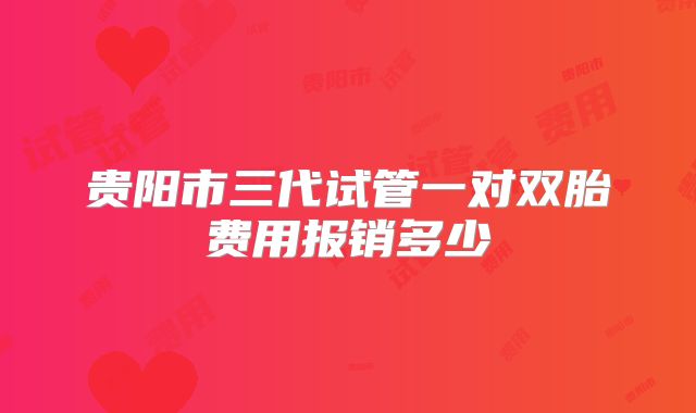 贵阳市三代试管一对双胎费用报销多少