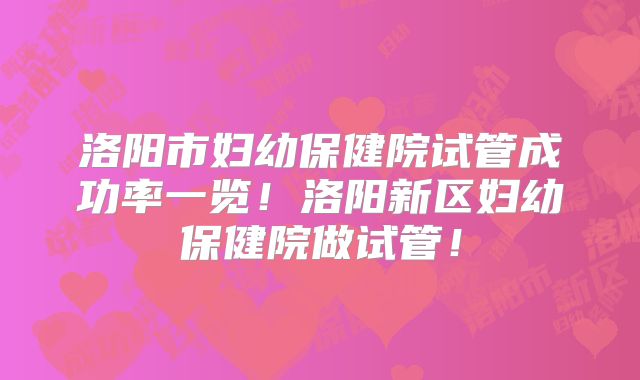 洛阳市妇幼保健院试管成功率一览！洛阳新区妇幼保健院做试管！