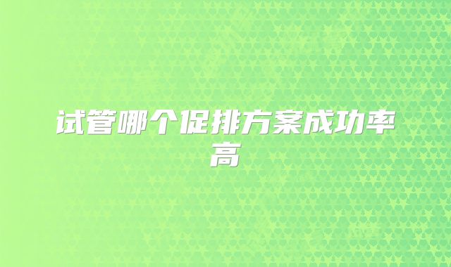 试管哪个促排方案成功率高