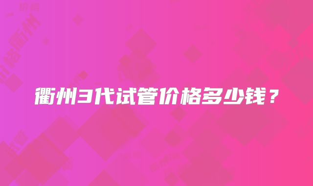 衢州3代试管价格多少钱？