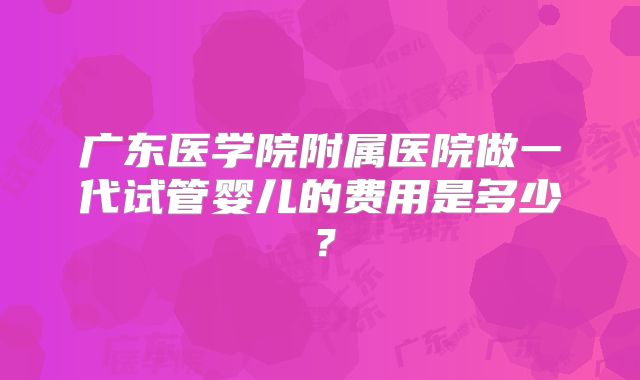 广东医学院附属医院做一代试管婴儿的费用是多少？