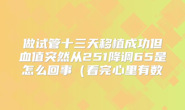 做试管十三天移植成功但血值突然从251降调65是怎么回事（看完心里有数