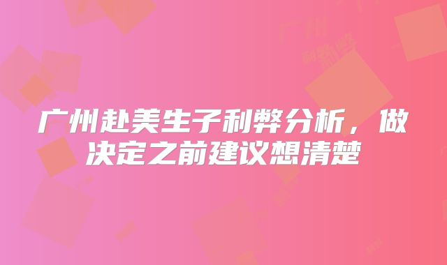 广州赴美生子利弊分析，做决定之前建议想清楚