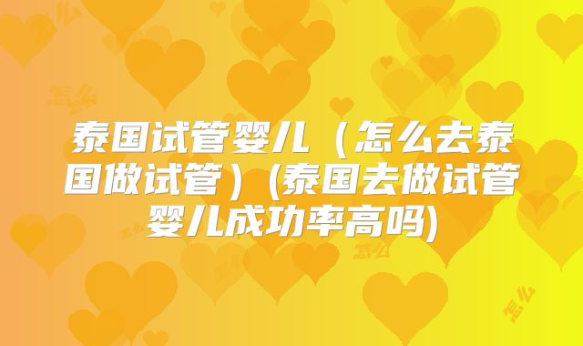 泰国试管婴儿（怎么去泰国做试管）(泰国去做试管婴儿成功率高吗)