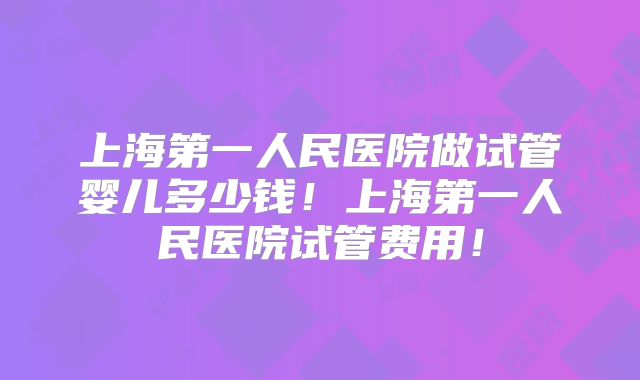 上海第一人民医院做试管婴儿多少钱!上海第一人民医院试管费用!