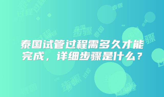 泰国试管过程需多久才能完成,详细步骤是什么?