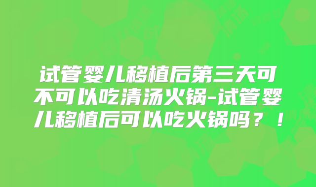 试管婴儿移植后第三天可不可以吃清汤火锅-试管婴儿移植后可以吃火锅吗？！