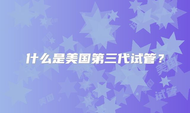 什么是美国第三代试管？