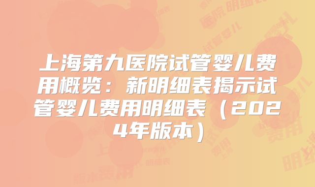 上海第九医院试管婴儿费用概览：新明细表揭示试管婴儿费用明细表（2024年版本）