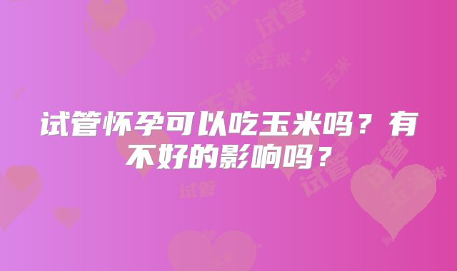 试管怀孕可以吃玉米吗?有不好的影响吗?