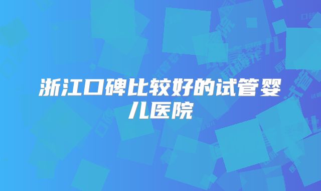 浙江口碑比较好的试管婴儿医院