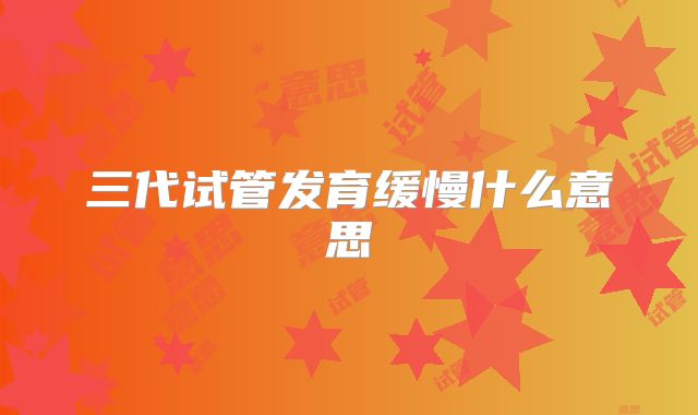 三代试管发育缓慢什么意思