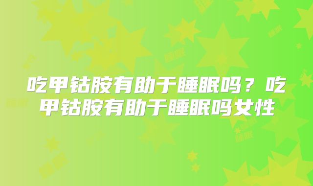 吃甲钴胺有助于睡眠吗?吃甲钴胺有助于睡眠吗女性