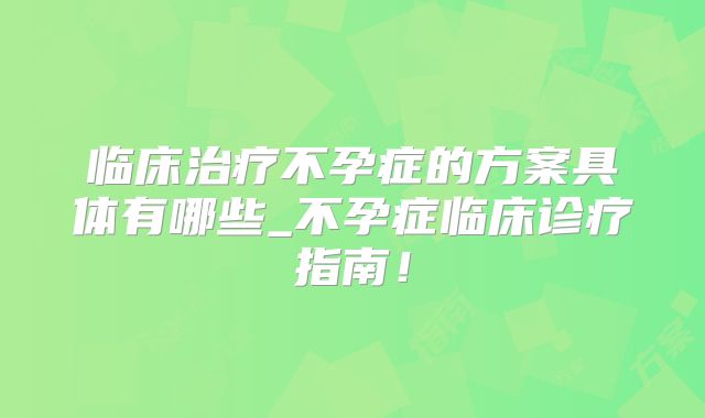 临床治疗不孕症的方案具体有哪些_不孕症临床诊疗指南!