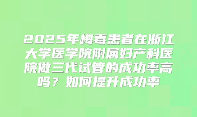 2025年梅毒患者在浙江大学医学院附属妇产科医院做三代试管的成功率高吗?如何提升成功率