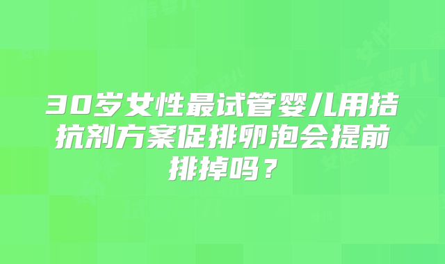 30岁女性最试管婴儿用拮抗剂方案促排卵泡会提前排掉吗？