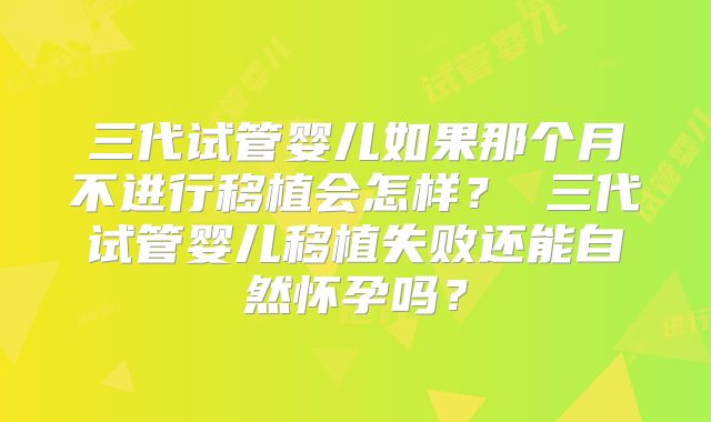 三代试管婴儿如果那个月不进行移植会怎样？ 三代试管婴儿移植失败还能自然怀孕吗？