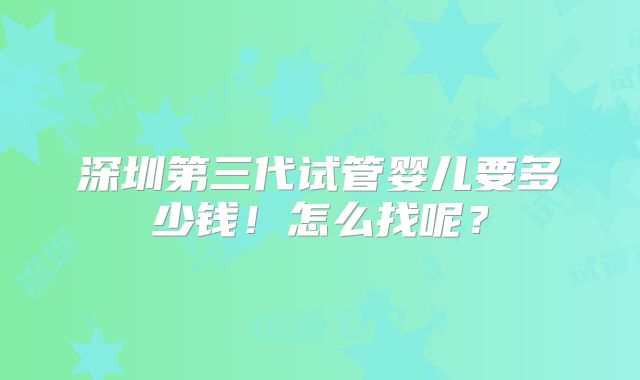深圳第三代试管婴儿要多少钱!怎么找呢?