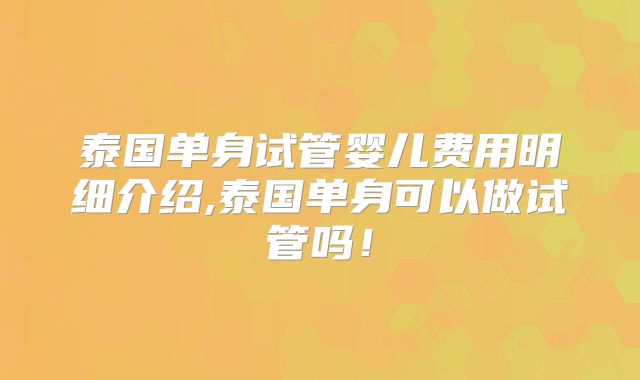 泰国单身试管婴儿费用明细介绍,泰国单身可以做试管吗!