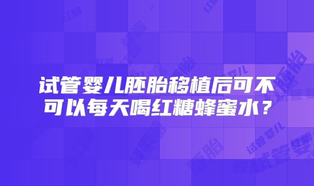 试管婴儿胚胎移植后可不可以每天喝红糖蜂蜜水？