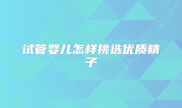 试管婴儿怎样挑选优质精子