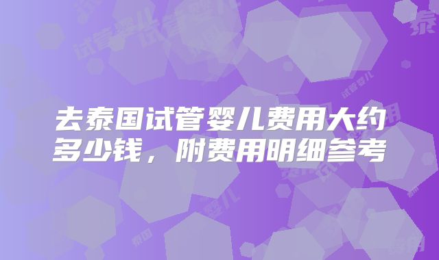 去泰国试管婴儿费用大约多少钱，附费用明细参考