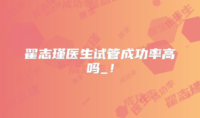 翟志瑾医生试管成功率高吗_！