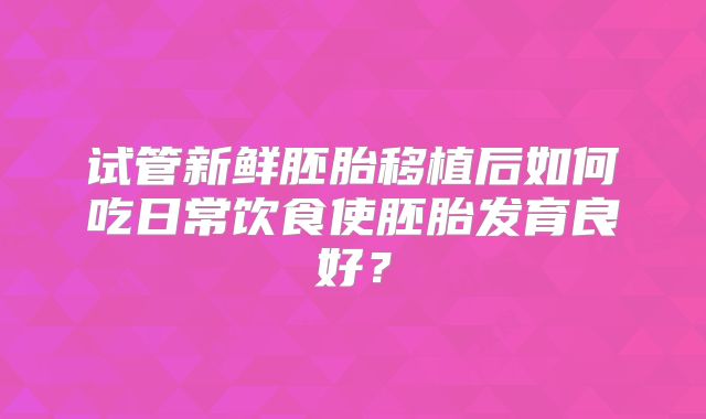 试管新鲜胚胎移植后如何吃日常饮食使胚胎发育良好？