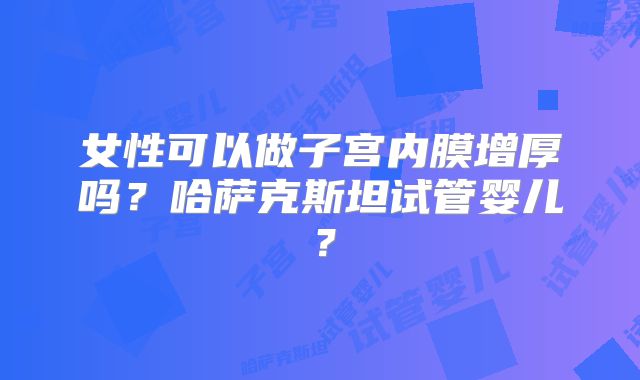 女性可以做子宫内膜增厚吗？哈萨克斯坦试管婴儿？