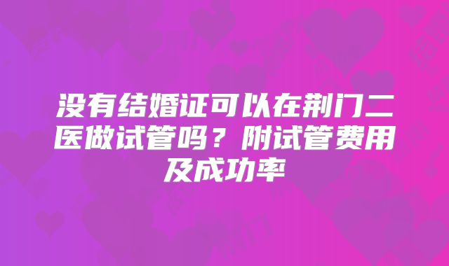 没有结婚证可以在荆门二医做试管吗?附试管费用及成功率