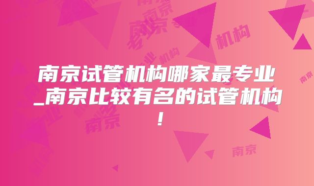 南京试管机构哪家最专业_南京比较有名的试管机构！