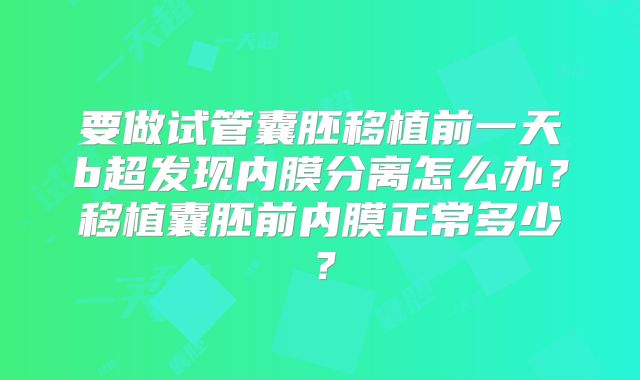 要做试管囊胚移植前一天b超发现内膜分离怎么办？移植囊胚前内膜正常多少？