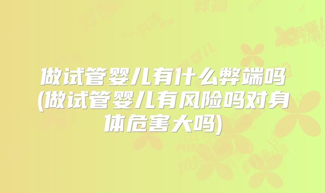 做试管婴儿有什么弊端吗(做试管婴儿有风险吗对身体危害大吗)