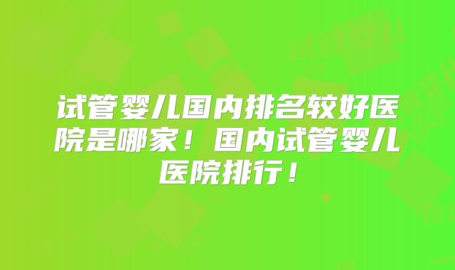 试管婴儿国内排名较好医院是哪家!国内试管婴儿医院排行!