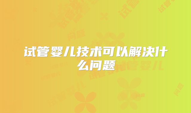 试管婴儿技术可以解决什么问题
