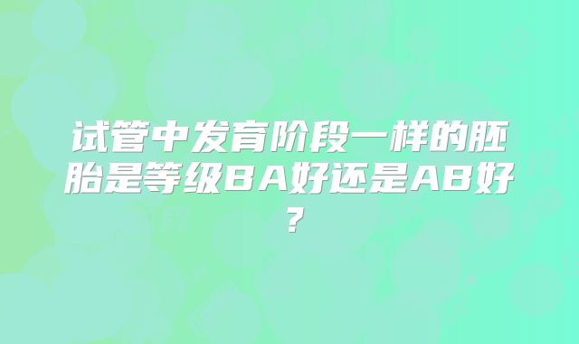 试管中发育阶段一样的胚胎是等级BA好还是AB好?